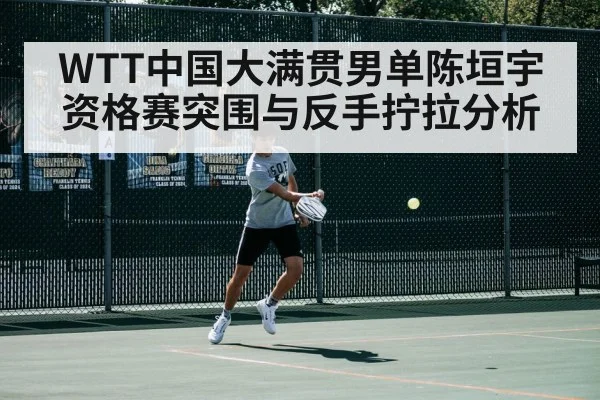 WTT中国大满贯男单陈垣宇资格赛突围与反手拧拉分析(bwin)
